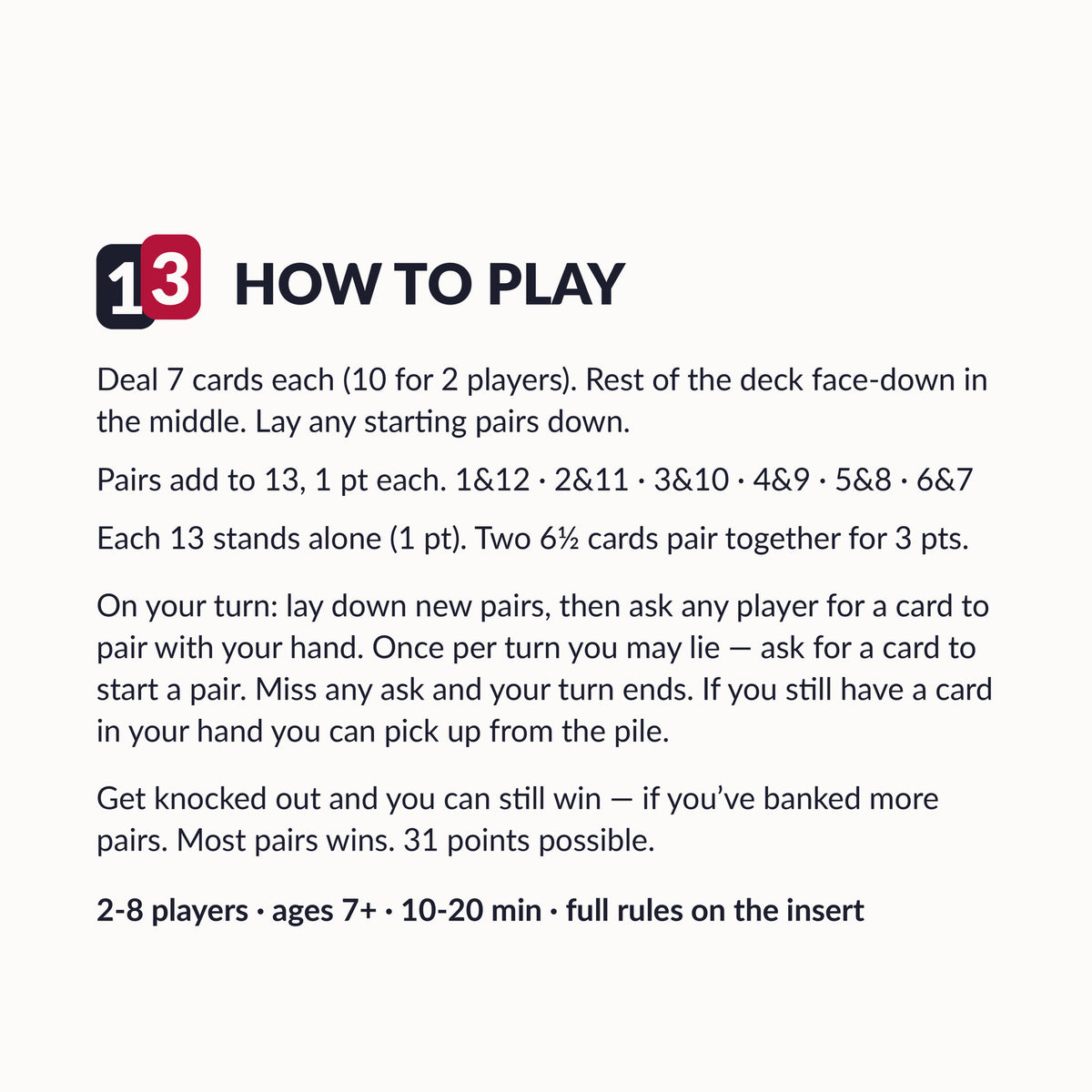 THIRTEEN how to play summary: deal 7 cards, lay pairs adding to 13, one lie per turn, most pairs wins